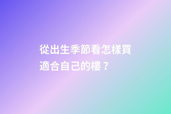 從出生季節看怎樣買適合自己的樓？